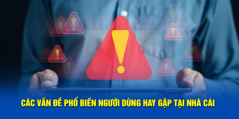 Các vấn đề phổ biến người dùng hay gặp tại nhà cái 